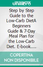 Step by Step Guide to the Low-Carb DietA Beginners Guide & 7-Day Meal Plan for the Low-Carb Diet. E-book. Formato PDF ebook