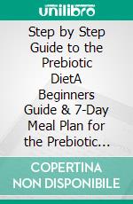 Step by Step Guide to the Prebiotic DietA Beginners Guide & 7-Day Meal Plan for the Prebiotic Diet. E-book. Formato PDF ebook