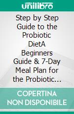 Step by Step Guide to the Probiotic DietA Beginners Guide & 7-Day Meal Plan for the Probiotic Diet. E-book. Formato PDF ebook