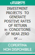 INVESTMENT PROJECTS   TO GENERATE POSITIVE RATES OF RETURN   in   CONDITIONS OF NEAR ZERO   or   NEGATIVE INTEREST RATES. E-book. Formato EPUB ebook di Igor Stukanov