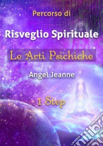 Percorso di Risveglio Spirituale - Le Arti Psichiche 1 Step. E-book. Formato Mobipocket ebook di Angel Jeanne