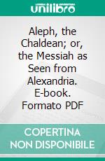 Aleph, the Chaldean; or, the Messiah as Seen from Alexandria. E-book. Formato PDF ebook