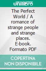 The Perfect World / A romance of strange people and strange places. E-book. Formato PDF ebook