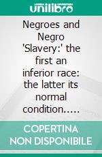 Negroes and Negro "Slavery:" the first an inferior race: the latter its normal condition.. E-book. Formato PDF ebook
