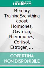 Memory TrainingEverything about Hormones, Oxytocin, Pheromones, Cortisol, Estrogen, Etc.. E-book. Formato EPUB ebook di Jane Hampton