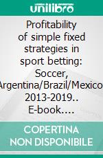 Profitability of simple fixed strategies in sport betting:   Soccer, Argentina/Brazil/Mexico, 2013-2019.. E-book. Formato EPUB ebook di Igor Stukanov