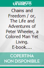 Chains and Freedom / or, The Life and Adventures of Peter Wheeler, a Colored Man Yet Living. E-book. Formato PDF ebook