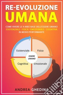 Re-Evoluzione UmanaCome vivere le 4 aree base dell’essere umano – esistenziale-fisica-emozionale-cognitiva – in modo performante. E-book. Formato EPUB ebook di Andrea Ghedina