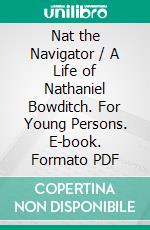 Nat the Navigator / A Life of Nathaniel Bowditch. For Young Persons. E-book. Formato PDF ebook di Henry Ingersoll Bowditch