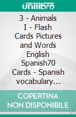 3 - Animals I - Flash Cards Pictures and Words English Spanish70 Cards - Spanish vocabulary learning flash cards with pictures for beginners. E-book. Formato EPUB ebook di First Words Books