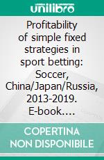 Profitability of simple fixed strategies in sport betting:   Soccer, China/Japan/Russia, 2013-2019. E-book. Formato EPUB ebook di Igor Stukanov