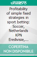 Profitability of simple fixed strategies in sport betting:   Soccer, Netherlands KPN Eredivisie, 2009-2019. E-book. Formato EPUB ebook di Igor Stukanov