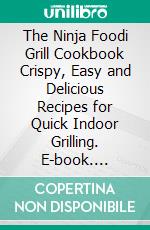 The Ninja Foodi Grill Cookbook Crispy, Easy and Delicious Recipes for Quick Indoor Grilling. E-book. Formato EPUB ebook