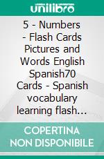 5 - Numbers - Flash Cards Pictures and Words English Spanish70 Cards - Spanish vocabulary learning flash cards with pictures for beginners. E-book. Formato Mobipocket ebook di First Words Books