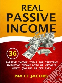 Real Passive Income: 36 Passive Income Ideas For Creating Unending Income With Or Without Money (Online Or Offline). E-book. Formato EPUB ebook di Matt Jacobs