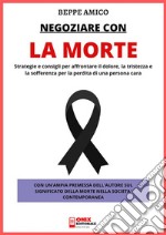 Negoziare con la morteStrategie e consigli per affrontare il dolore, la tristezza e la sofferenza per la perdita di una persona cara. E-book. Formato PDF ebook