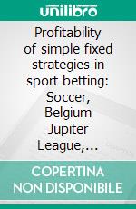 Profitability of simple fixed strategies in sport betting:   Soccer, Belgium Jupiter League, 2009-2019. E-book. Formato EPUB ebook