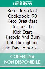 Keto Breakfast Cookbook: 70 Keto Breakfast Recipes To Kick-Start Ketosis And Burn Fat Throughout The Day. E-book. Formato EPUB ebook