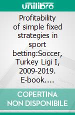 Profitability of simple fixed strategies in sport betting:Soccer, Turkey Ligi I, 2009-2019. E-book. Formato EPUB ebook di Igor Stukanov