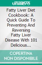 Fatty Liver Diet Cookbook: A Quick Guide To Preventing And Reversing Fatty Liver Disease With 101 Delicious Recipes. E-book. Formato EPUB