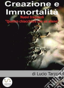 Creazione e ImmortalitàNuovi Traguardi, quattro chiacchere con un alieno. E-book. Formato EPUB ebook di Lucio Tarzariol