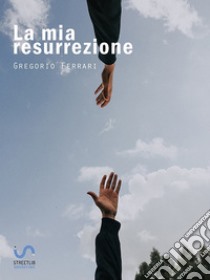 La mia resurrezioneStoria di una dipendenza sconfitta. E-book. Formato EPUB ebook di Gregorio Ferrari