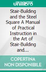 Stair-Building and the Steel Square A Manual of Practical Instruction in the Art of Stair-Building and Hand-Railing, and the Manifold Uses of the Steel Square (Illustrated Edition). E-book. Formato PDF