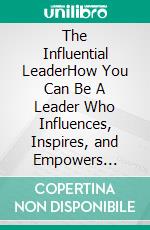 The Influential LeaderHow You Can Be A Leader Who Influences, Inspires, and Empowers People and Your Team To Take Action. E-book. Formato EPUB ebook