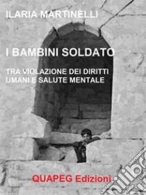 I bambini soldatoTra violazione dei diritti umani e salute mentale. E-book. Formato PDF ebook di Ilaria Martinelli