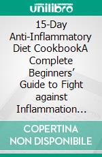 15-Day Anti-Inflammatory Diet CookbookA Complete Beginners’ Guide to Fight against Inflammation and Heal the Immune naturally with over 70 Healthy Plant-Based recipes. E-book. Formato EPUB ebook di Amy Myers M. D.