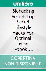 Biohacking SecretsTop Secret Lifestyle Hacks For Optimal Living. E-book. Formato EPUB ebook