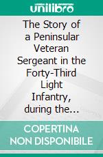 The Story of a Peninsular Veteran Sergeant in the Forty-Third Light Infantry, during the Peninsular War (Illustrated Edition). E-book. Formato PDF ebook