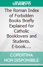 The Roman Index of Forbidden Books Briefly Explained for Catholic Booklovers and Students. E-book. Formato PDF ebook