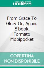 From Grace To Glory Or, Again. E-book. Formato Mobipocket ebook