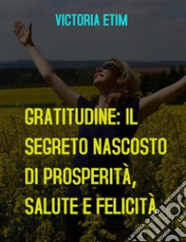 Gratitudine: il Segreto Nascosto di Prosperità, Salute e Felicità. E-book. Formato EPUB ebook di Victoria Etim