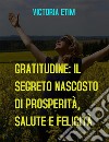 Gratitudine: il Segreto Nascosto di Prosperità, Salute e Felicità. E-book. Formato EPUB ebook di Victoria Etim