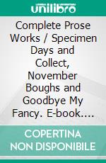 Complete Prose Works / Specimen Days and Collect, November Boughs and Goodbye My Fancy. E-book. Formato EPUB ebook di Walt Whitman