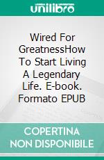 Wired For GreatnessHow To Start Living A Legendary Life. E-book. Formato EPUB ebook