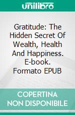 Gratitude: The Hidden Secret Of Wealth, Health And Happiness. E-book. Formato EPUB ebook