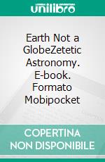 Earth Not a GlobeZetetic Astronomy. E-book. Formato Mobipocket ebook di Samuel Birley Rowbotham