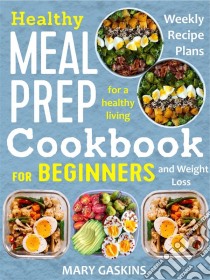 Healthy Meal Prep Cookbook for BeginnersWeekly Recipe Plans for a Healthy Living and Weight Loss. E-book. Formato EPUB ebook di Mary Gaskins