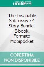 The Insatiable Submissive 4 Story Bundle. E-book. Formato Mobipocket ebook