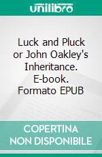 Luck and Pluck or John Oakley's Inheritance. E-book. Formato EPUB ebook di Horatio Alger Jr.