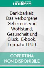 Dankbarkeit: Das verborgene Geheimnis von Wohlstand, Gesundheit und Glück. E-book. Formato EPUB ebook