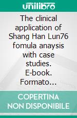 The clinical application of  Shang Han Lun76 fomula anaysis with case studies. E-book. Formato Mobipocket ebook