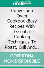 Convection Oven CookbookEasy Recipes With Essential Cooking Techniques To Roast, Grill And Bake In The Convection Oven. E-book. Formato EPUB ebook