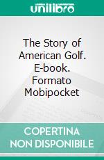 The Story of American Golf. E-book. Formato Mobipocket ebook di Herbert Warren Wind