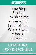 Time Stop Erotica Ravishing the Professor in Front of the Whole Class. E-book. Formato Mobipocket ebook