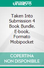 Taken Into Submission 4 Book Bundle. E-book. Formato Mobipocket ebook