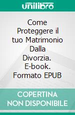 Come Proteggere il tuo Matrimonio Dalla Divorzia. E-book. Formato EPUB ebook
